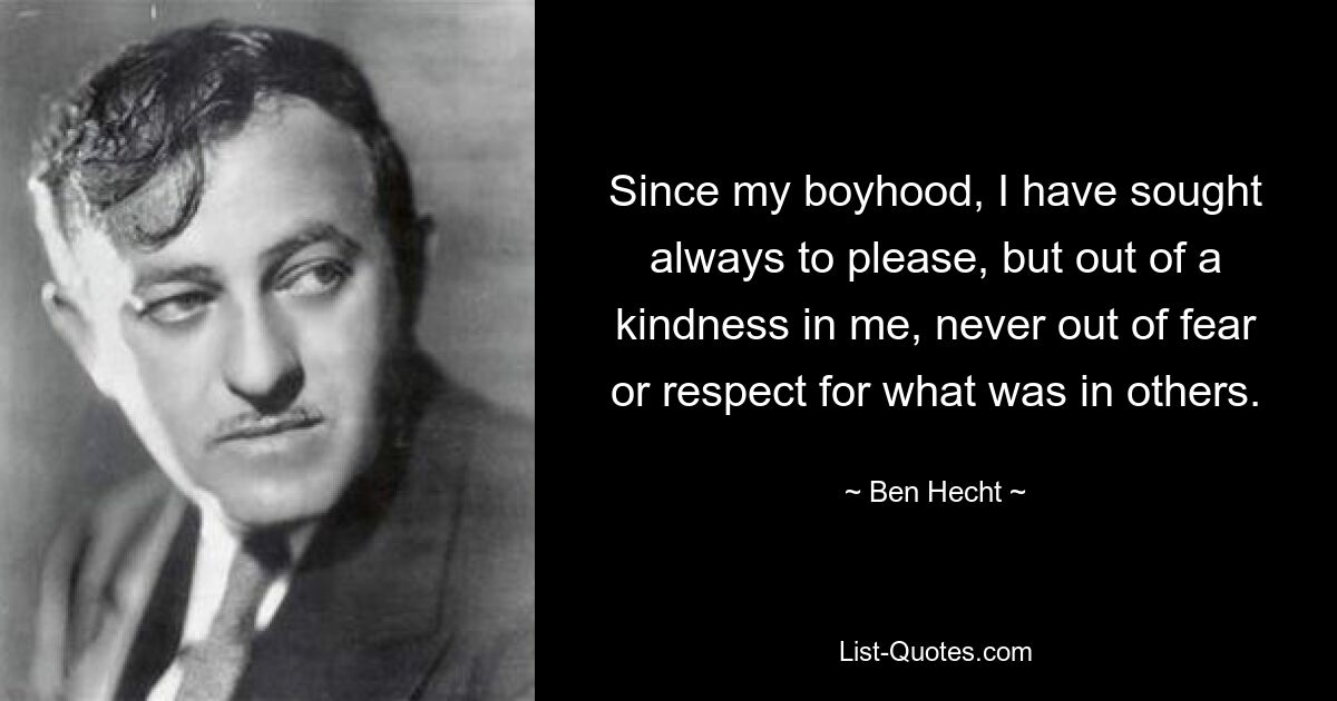 Since my boyhood, I have sought always to please, but out of a kindness in me, never out of fear or respect for what was in others. — © Ben Hecht