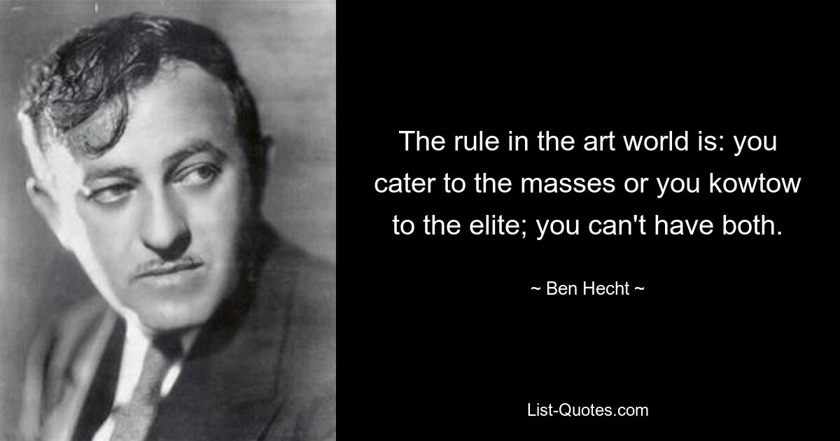 The rule in the art world is: you cater to the masses or you kowtow to the elite; you can't have both. — © Ben Hecht