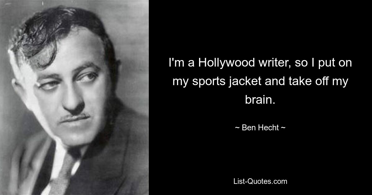 I'm a Hollywood writer, so I put on my sports jacket and take off my brain. — © Ben Hecht