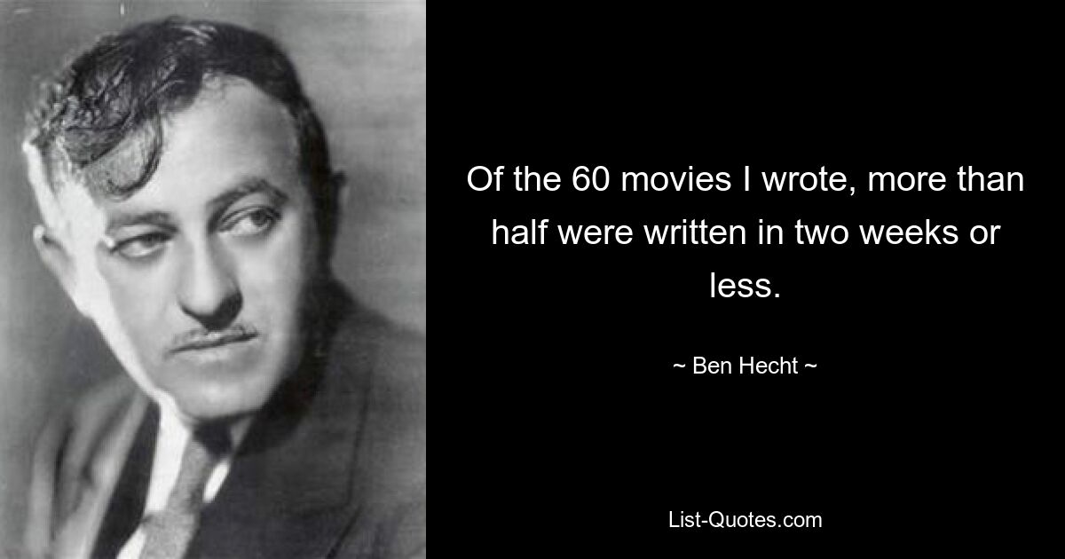 Of the 60 movies I wrote, more than half were written in two weeks or less. — © Ben Hecht