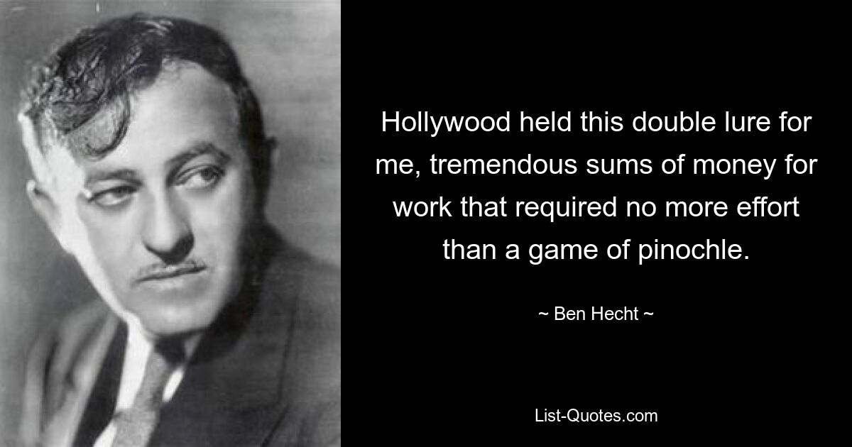 Hollywood held this double lure for me, tremendous sums of money for work that required no more effort than a game of pinochle. — © Ben Hecht