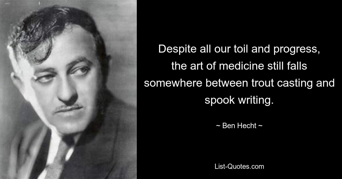 Despite all our toil and progress, the art of medicine still falls somewhere between trout casting and spook writing. — © Ben Hecht