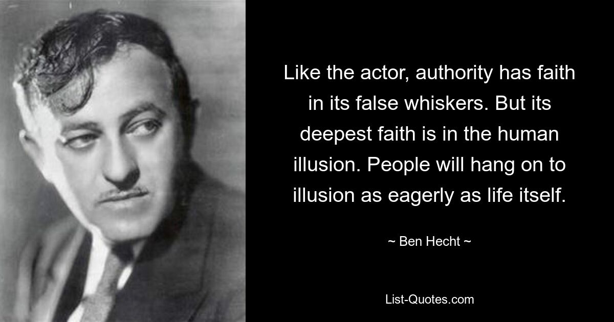 Like the actor, authority has faith in its false whiskers. But its deepest faith is in the human illusion. People will hang on to illusion as eagerly as life itself. — © Ben Hecht