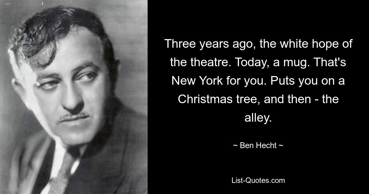 Three years ago, the white hope of the theatre. Today, a mug. That's New York for you. Puts you on a Christmas tree, and then - the alley. — © Ben Hecht