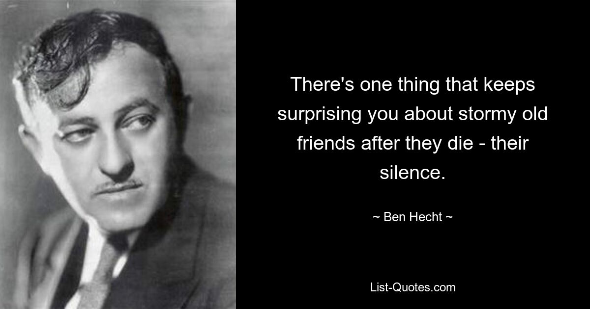 There's one thing that keeps surprising you about stormy old friends after they die - their silence. — © Ben Hecht