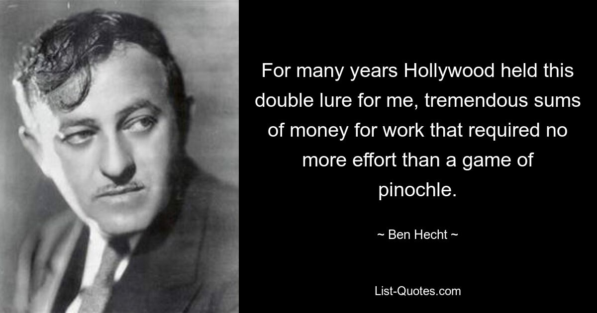 For many years Hollywood held this double lure for me, tremendous sums of money for work that required no more effort than a game of pinochle. — © Ben Hecht