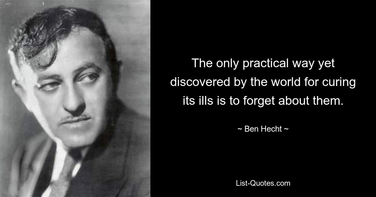 The only practical way yet discovered by the world for curing its ills is to forget about them. — © Ben Hecht