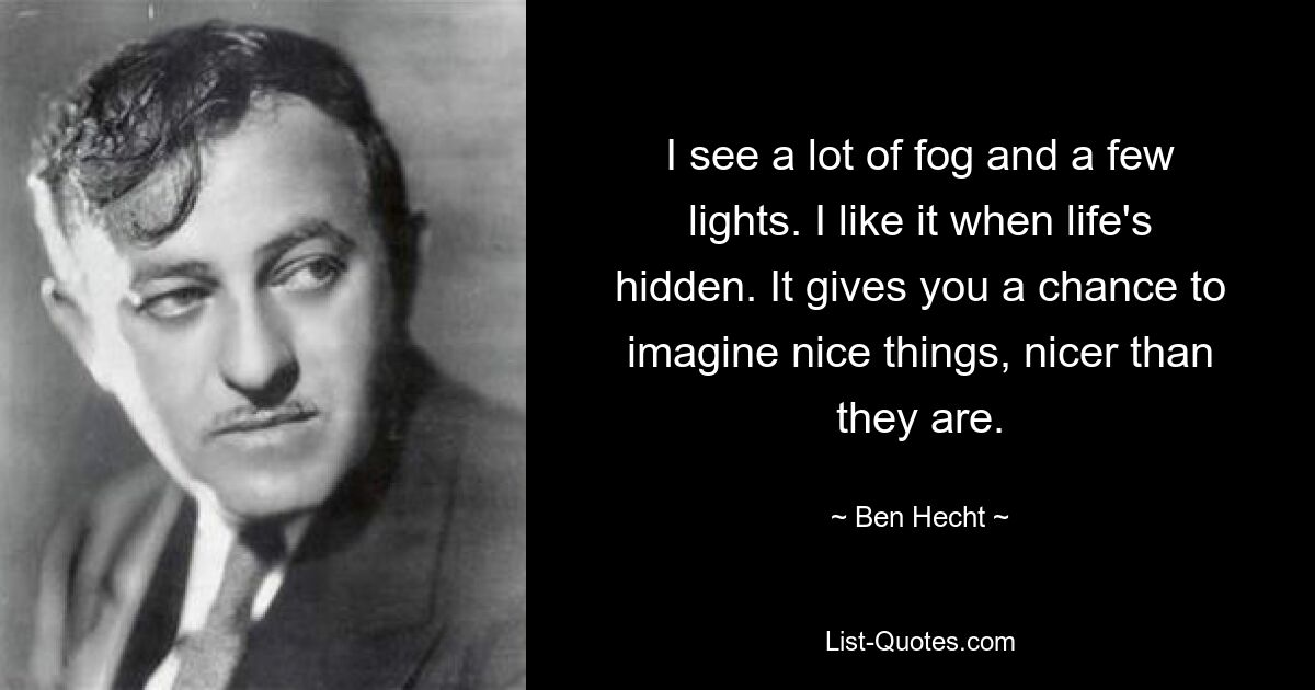 I see a lot of fog and a few lights. I like it when life's hidden. It gives you a chance to imagine nice things, nicer than they are. — © Ben Hecht