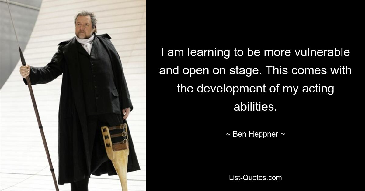 I am learning to be more vulnerable and open on stage. This comes with the development of my acting abilities. — © Ben Heppner