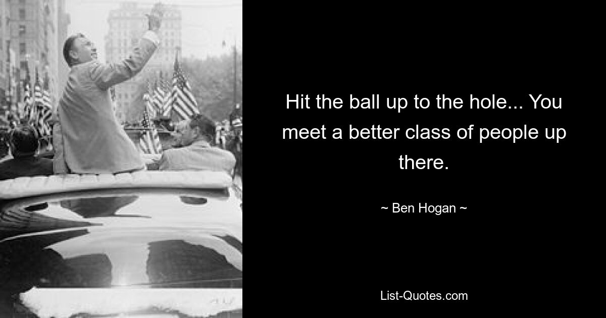 Hit the ball up to the hole... You meet a better class of people up there. — © Ben Hogan