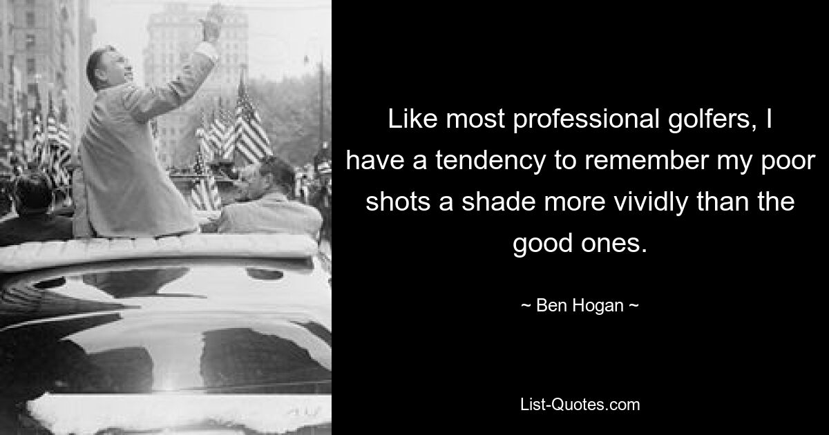 Like most professional golfers, I have a tendency to remember my poor shots a shade more vividly than the good ones. — © Ben Hogan