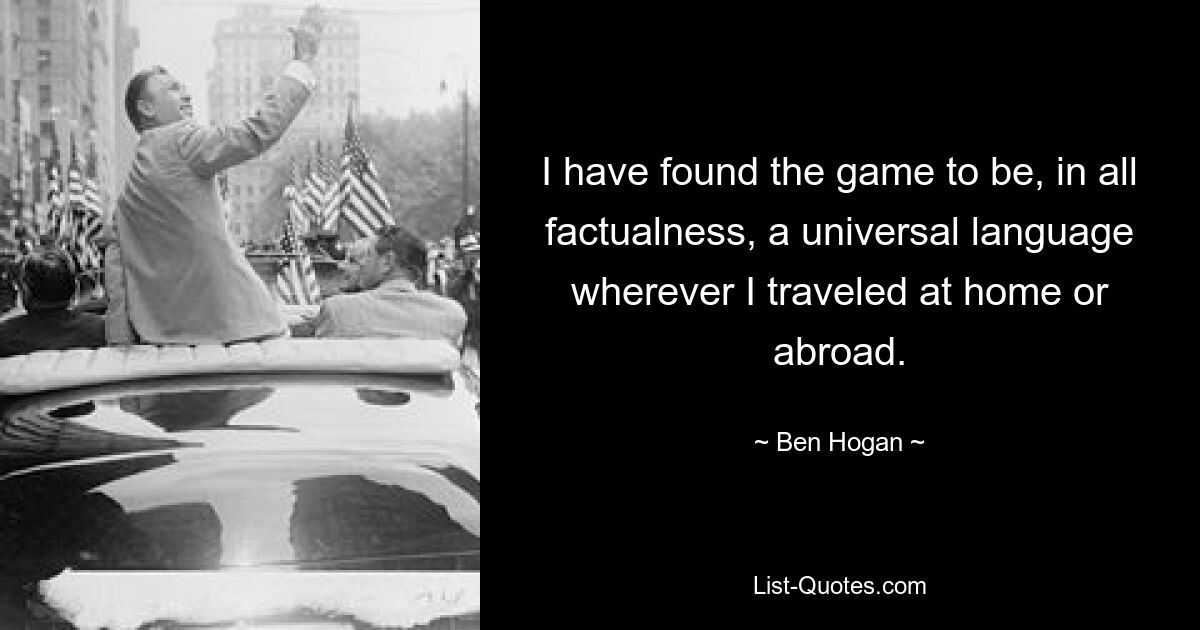 I have found the game to be, in all factualness, a universal language wherever I traveled at home or abroad. — © Ben Hogan