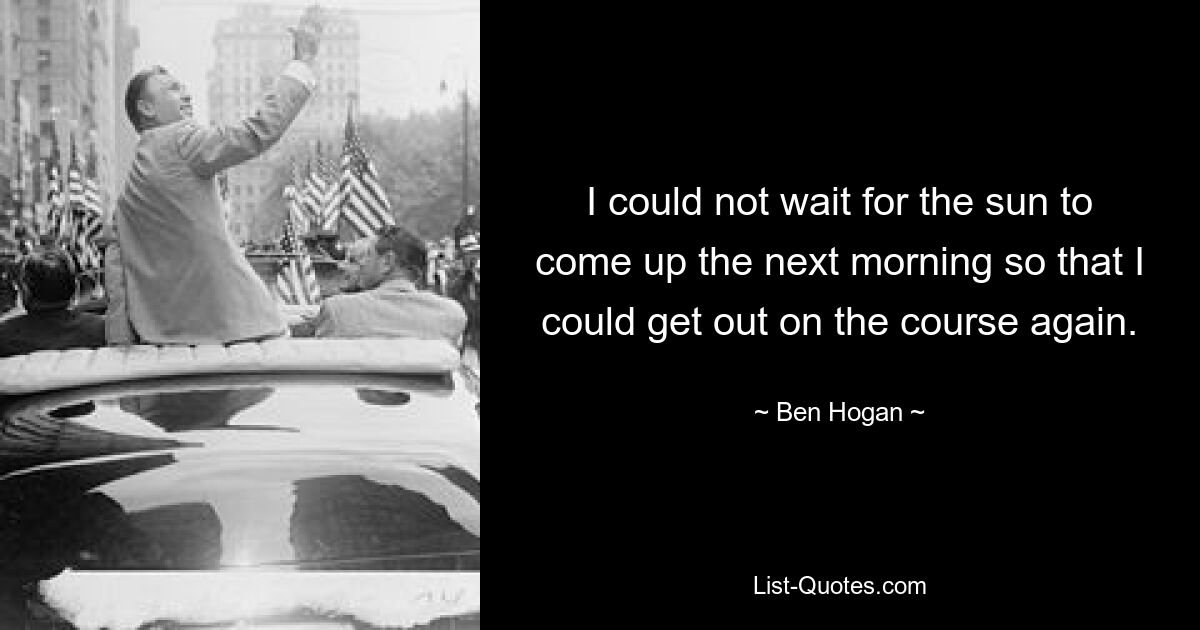 I could not wait for the sun to come up the next morning so that I could get out on the course again. — © Ben Hogan