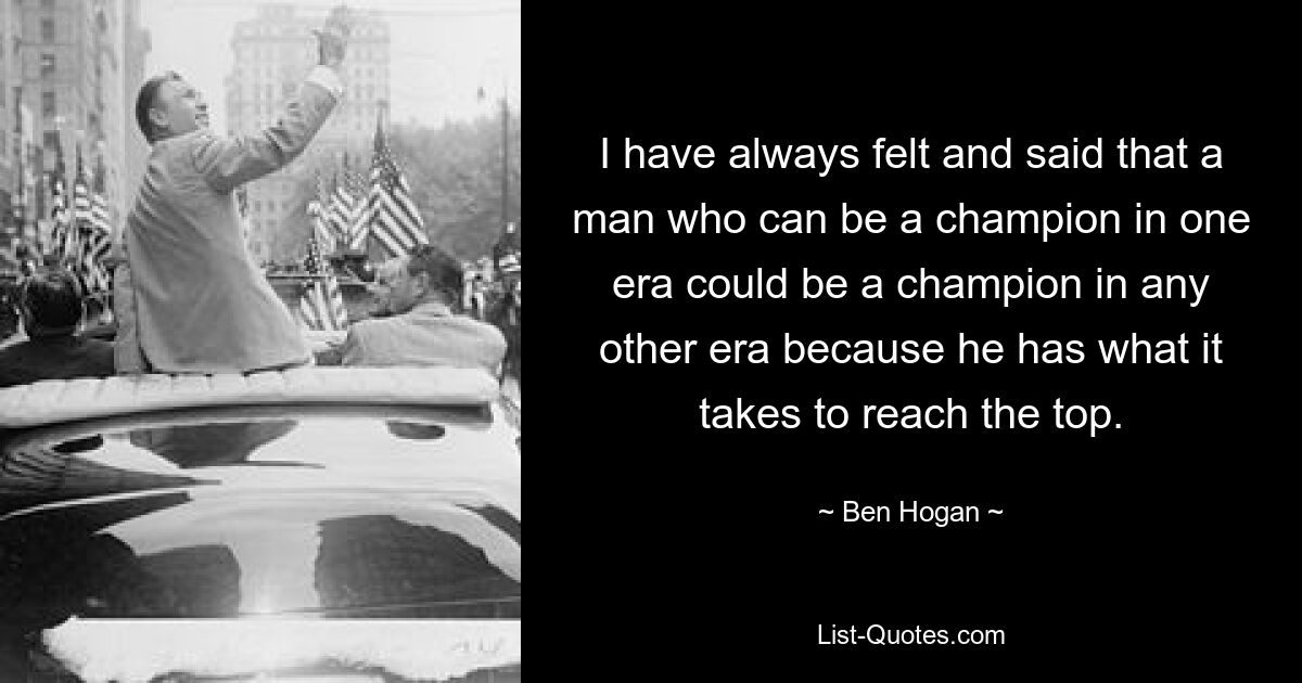 I have always felt and said that a man who can be a champion in one era could be a champion in any other era because he has what it takes to reach the top. — © Ben Hogan