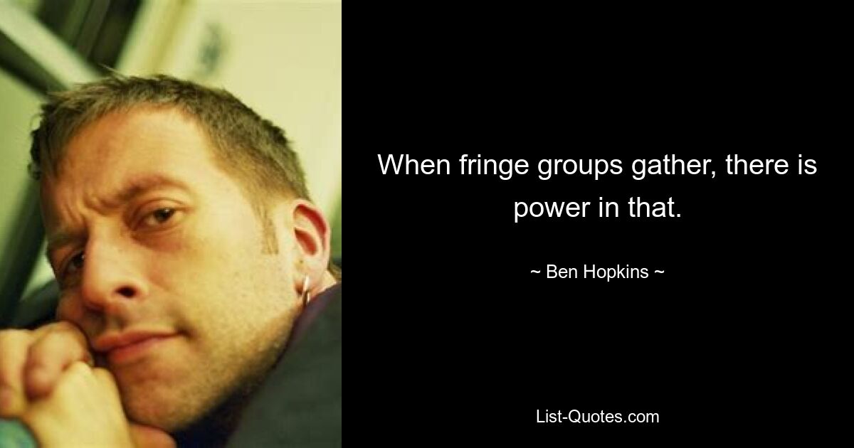 When fringe groups gather, there is power in that. — © Ben Hopkins