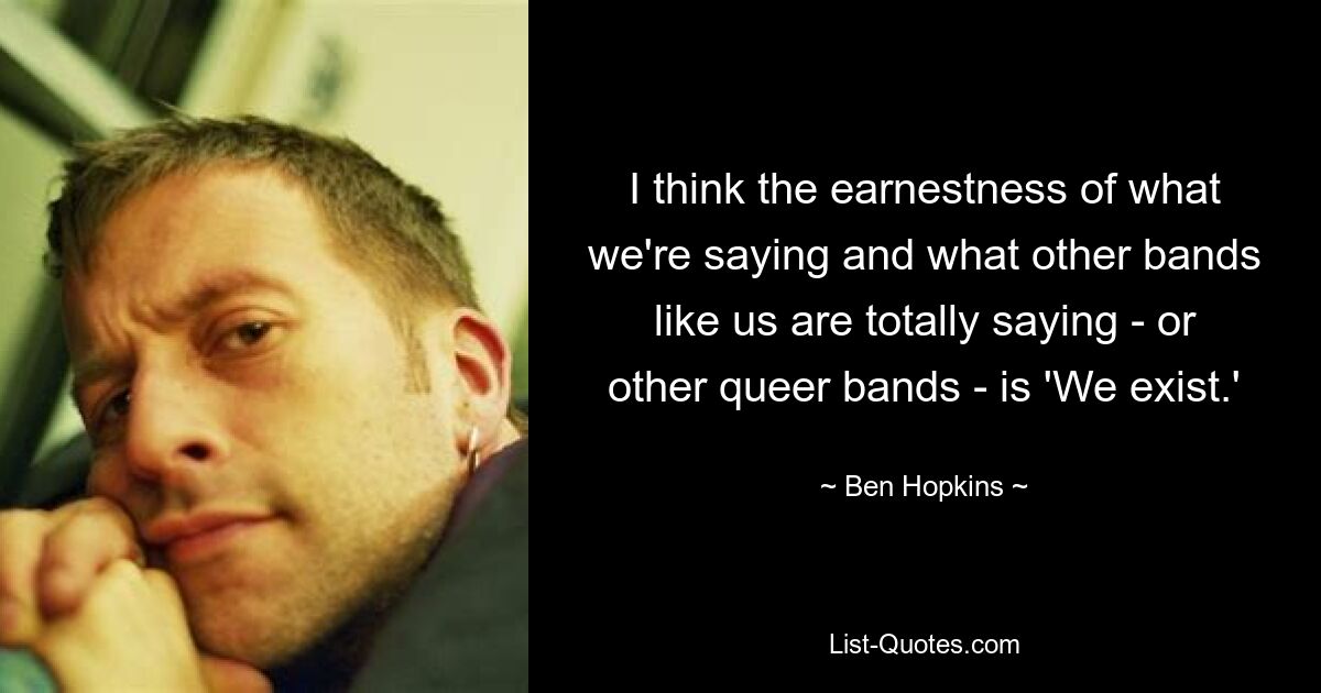 I think the earnestness of what we're saying and what other bands like us are totally saying - or other queer bands - is 'We exist.' — © Ben Hopkins