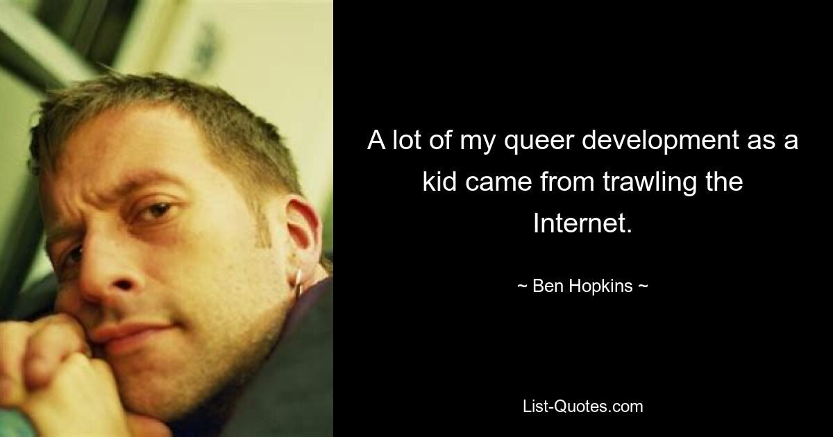 A lot of my queer development as a kid came from trawling the Internet. — © Ben Hopkins