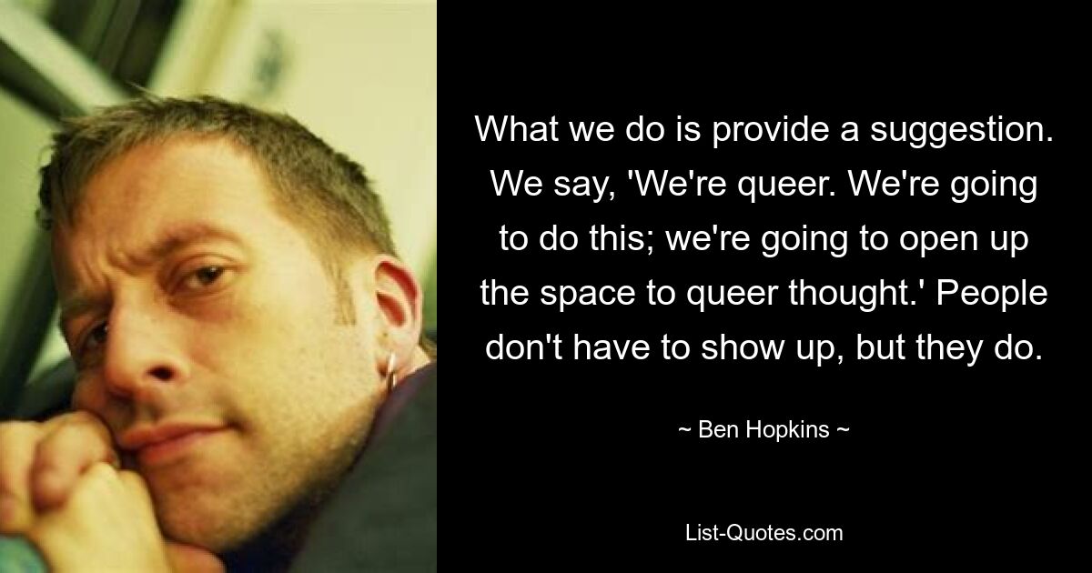 What we do is provide a suggestion. We say, 'We're queer. We're going to do this; we're going to open up the space to queer thought.' People don't have to show up, but they do. — © Ben Hopkins