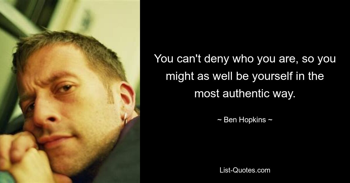 You can't deny who you are, so you might as well be yourself in the most authentic way. — © Ben Hopkins