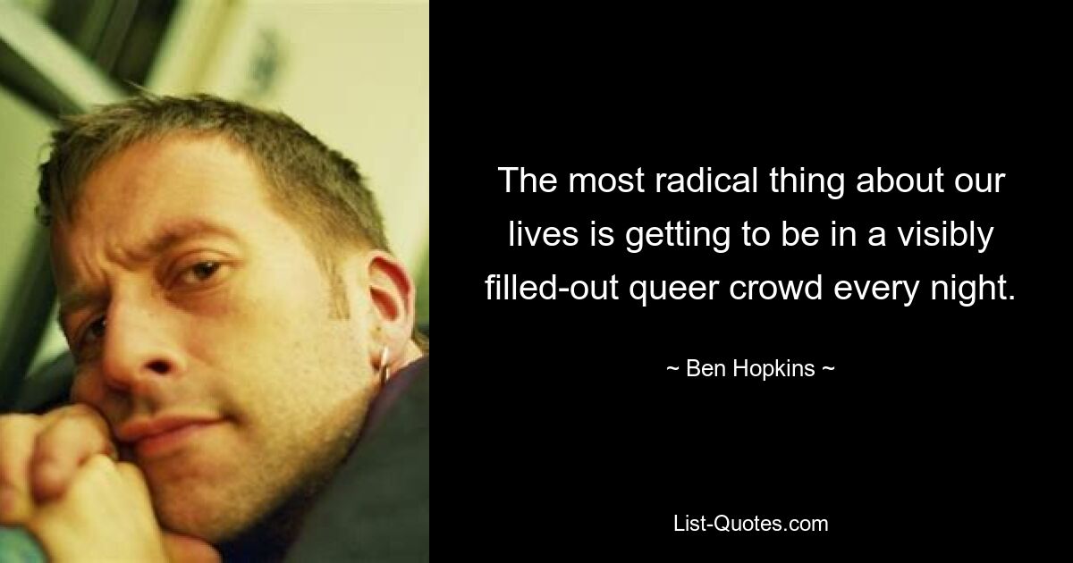 The most radical thing about our lives is getting to be in a visibly filled-out queer crowd every night. — © Ben Hopkins