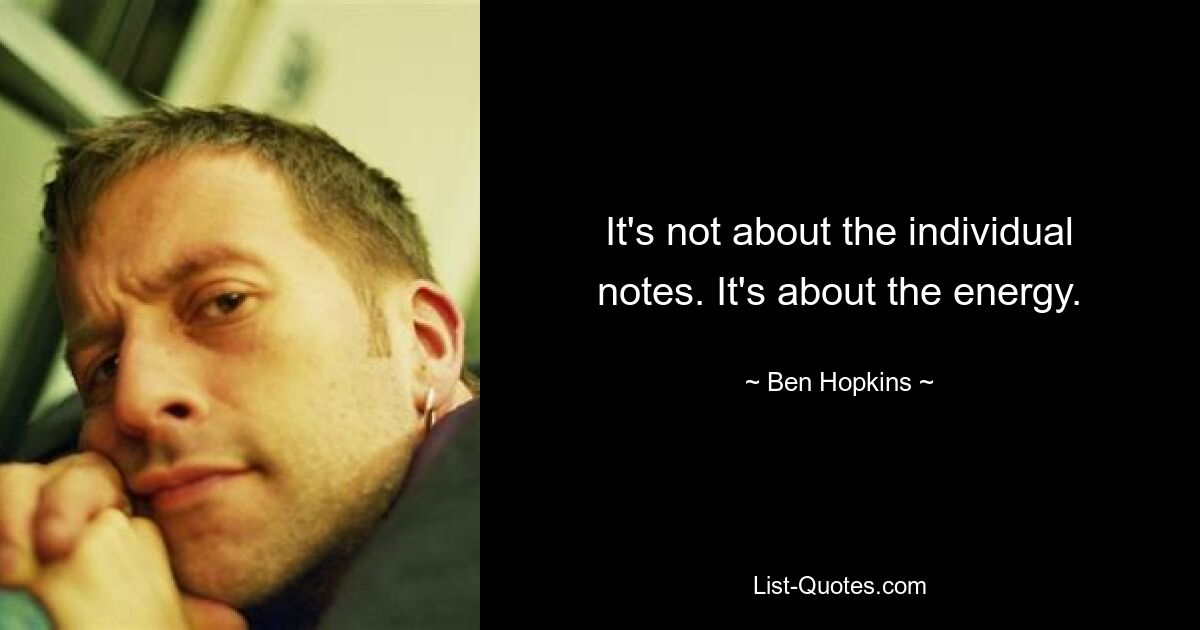 It's not about the individual notes. It's about the energy. — © Ben Hopkins