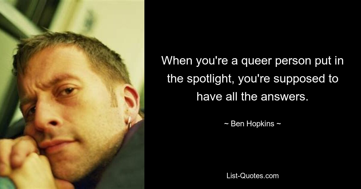 When you're a queer person put in the spotlight, you're supposed to have all the answers. — © Ben Hopkins