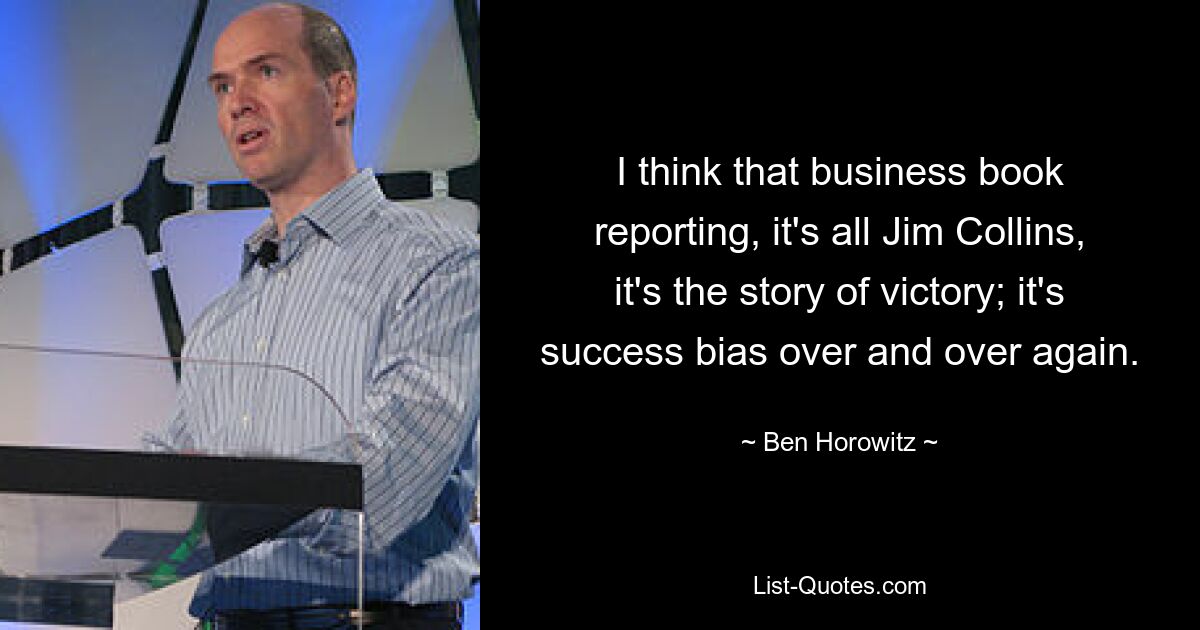 I think that business book reporting, it's all Jim Collins, it's the story of victory; it's success bias over and over again. — © Ben Horowitz