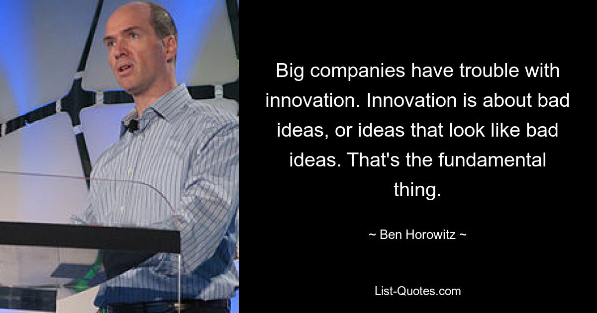 Big companies have trouble with innovation. Innovation is about bad ideas, or ideas that look like bad ideas. That's the fundamental thing. — © Ben Horowitz