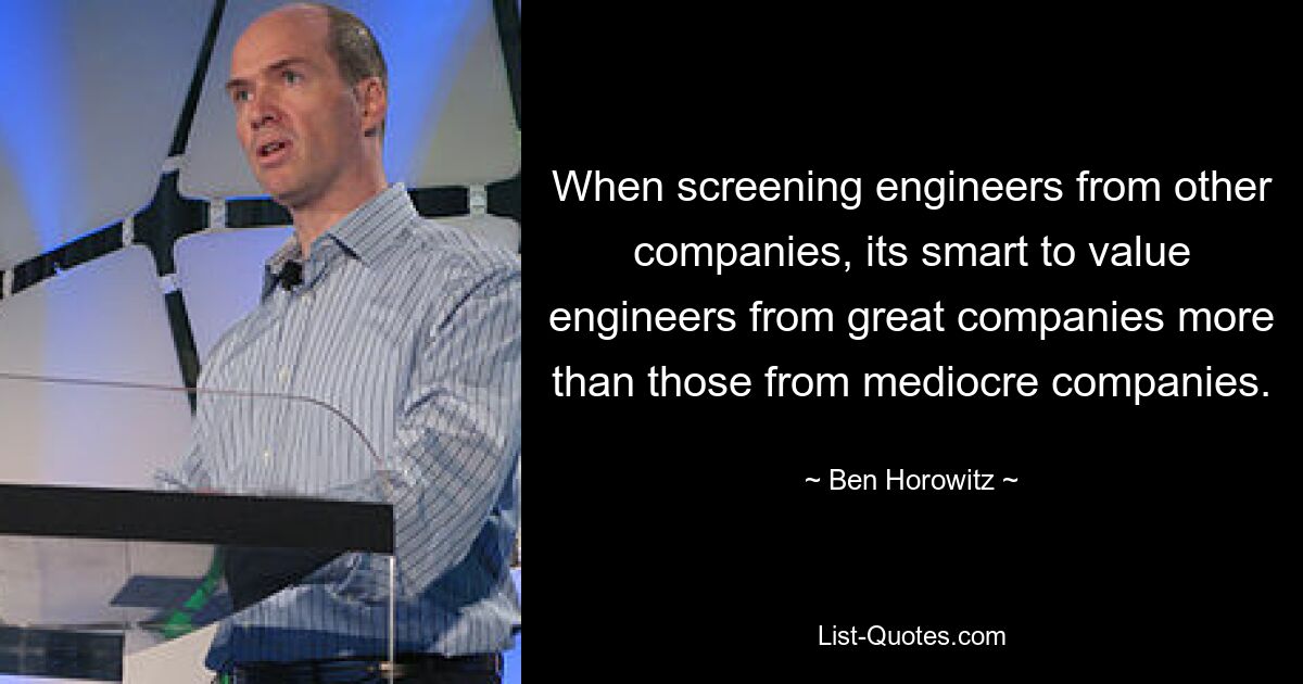 When screening engineers from other companies, its smart to value engineers from great companies more than those from mediocre companies. — © Ben Horowitz