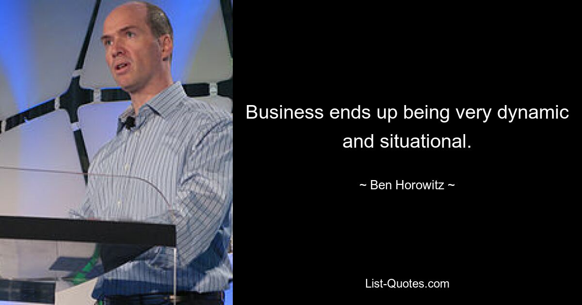 Business ends up being very dynamic and situational. — © Ben Horowitz