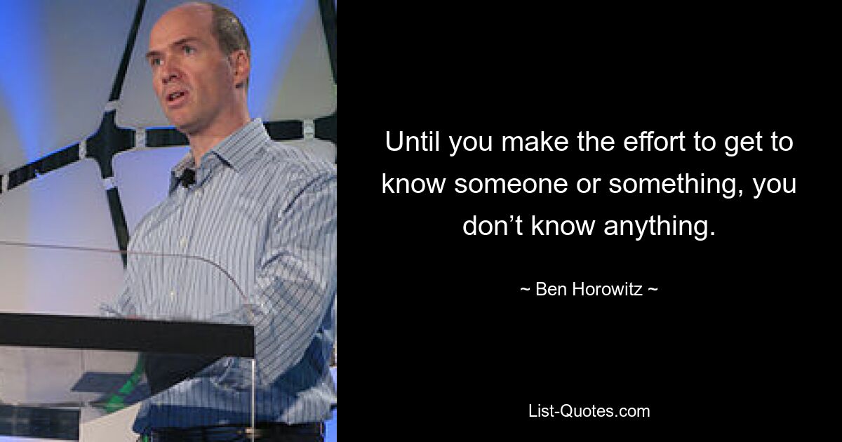 Until you make the effort to get to know someone or something, you don’t know anything. — © Ben Horowitz