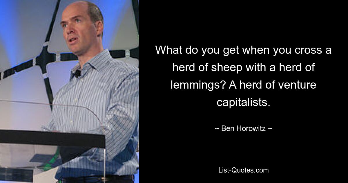 What do you get when you cross a herd of sheep with a herd of lemmings? A herd of venture capitalists. — © Ben Horowitz