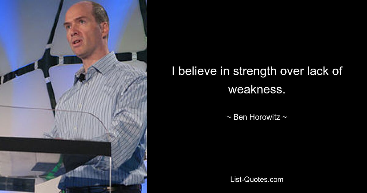 I believe in strength over lack of weakness. — © Ben Horowitz