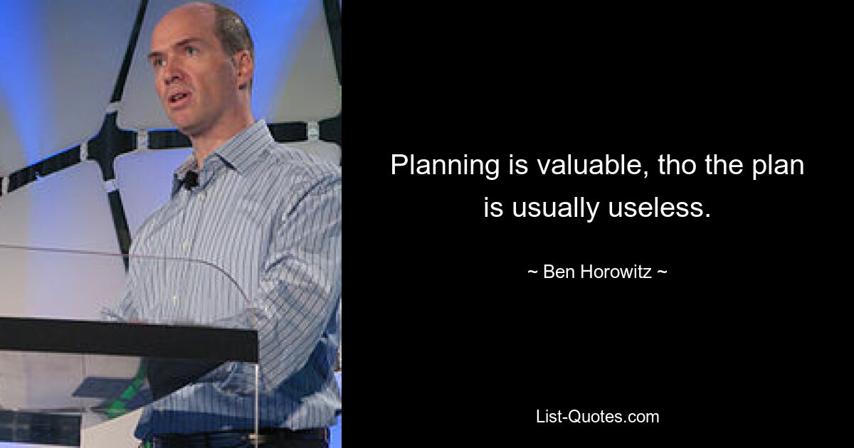 Planning is valuable, tho the plan is usually useless. — © Ben Horowitz