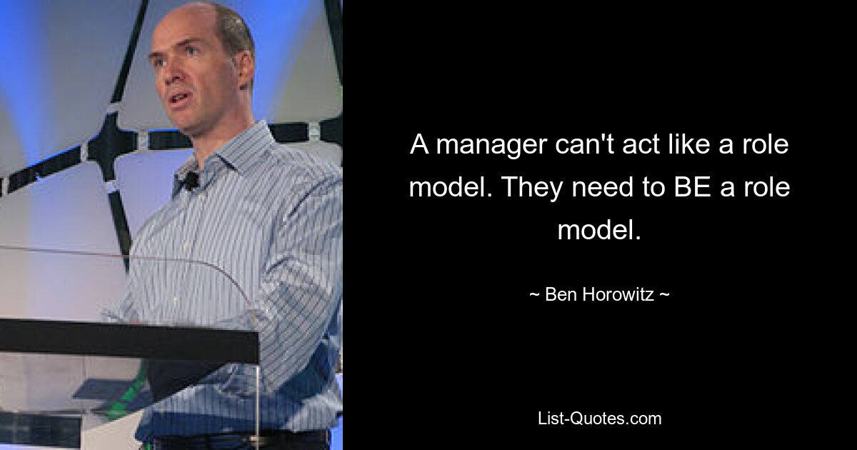 A manager can't act like a role model. They need to BE a role model. — © Ben Horowitz