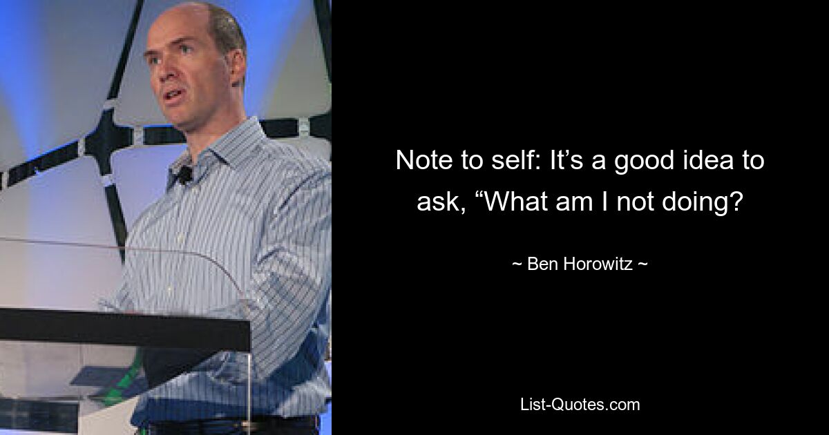 Note to self: It’s a good idea to ask, “What am I not doing? — © Ben Horowitz