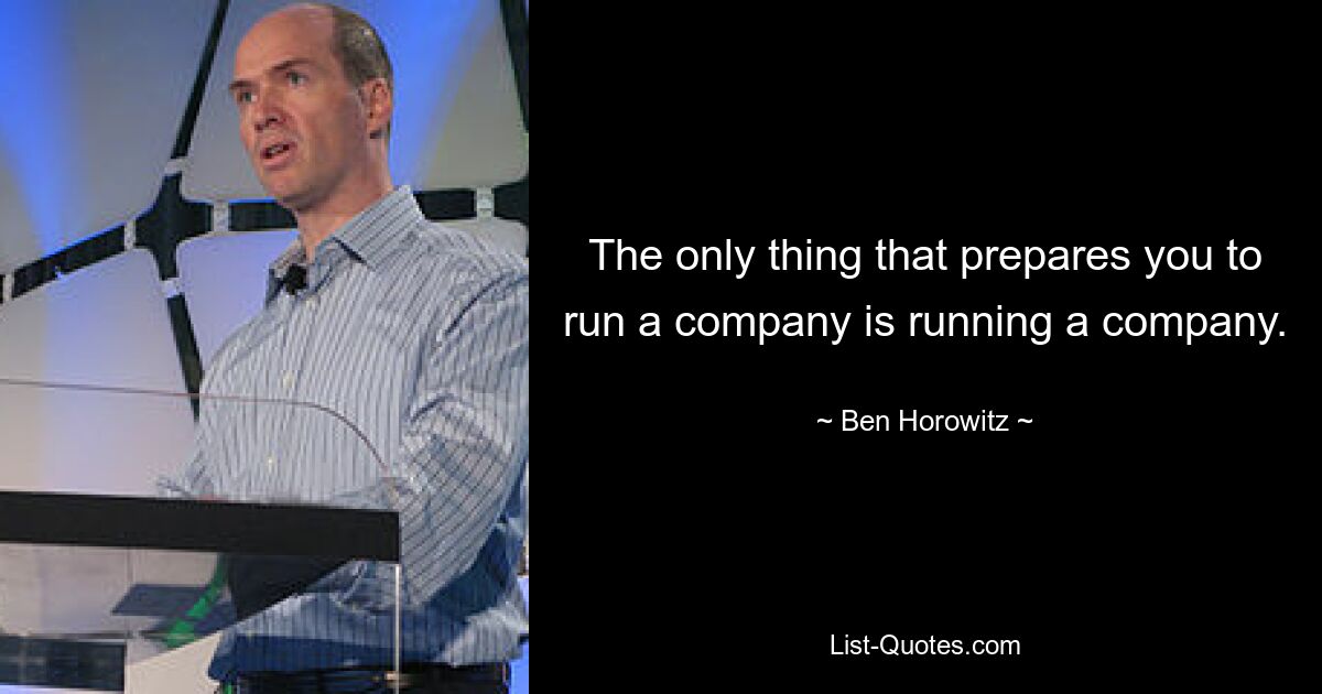 The only thing that prepares you to run a company is running a company. — © Ben Horowitz