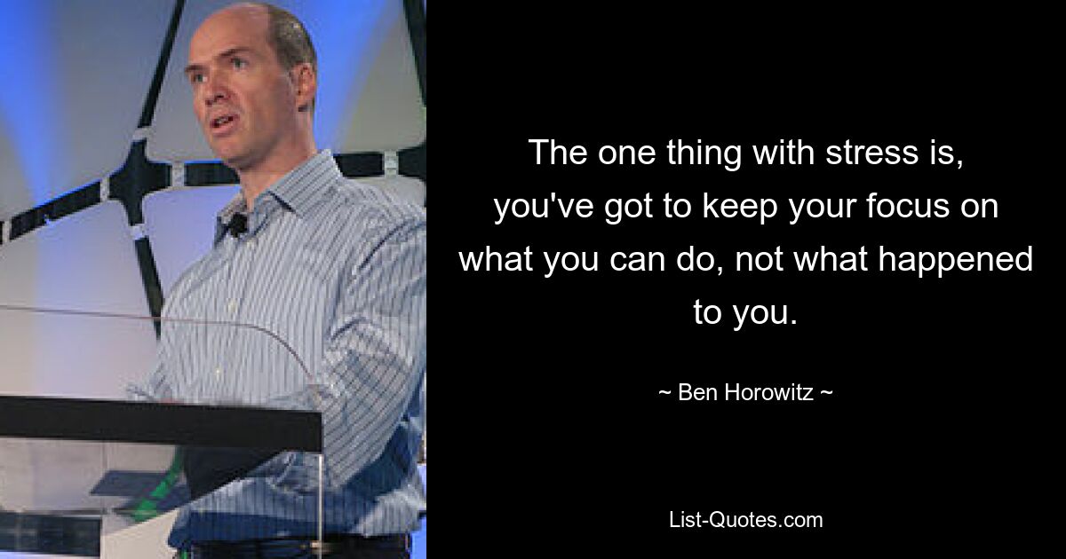 The one thing with stress is, you've got to keep your focus on what you can do, not what happened to you. — © Ben Horowitz