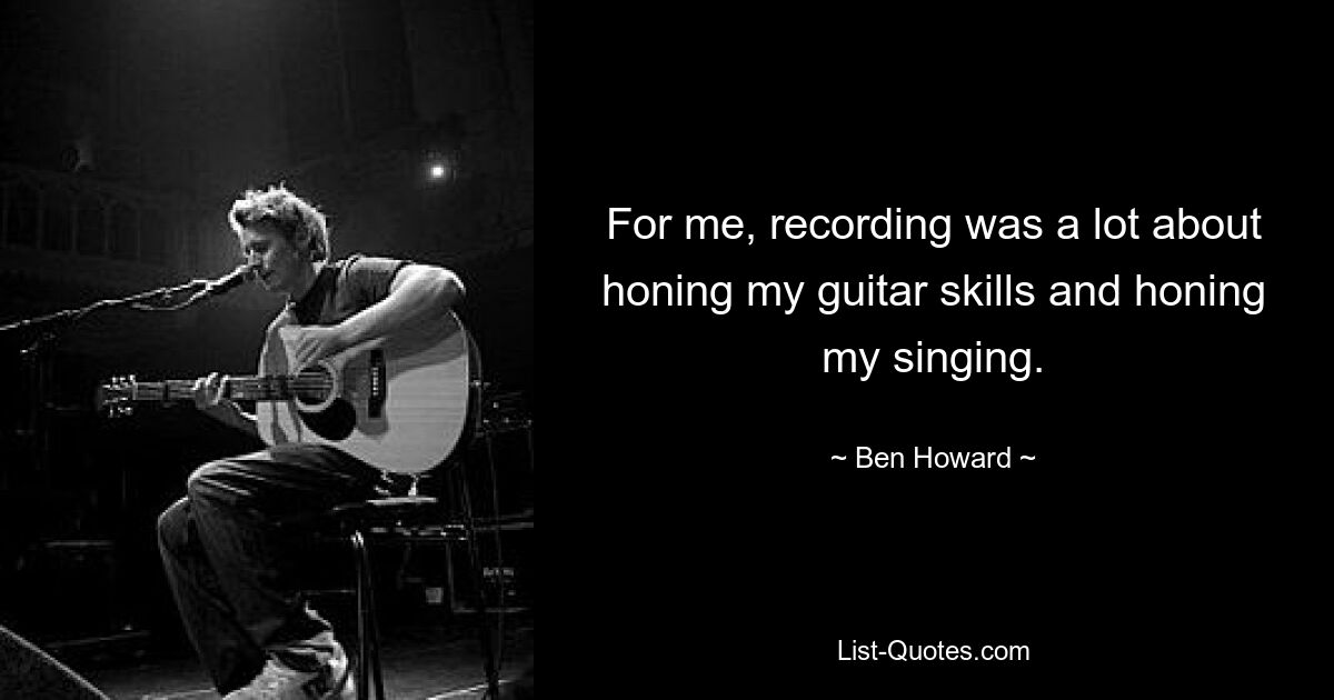 For me, recording was a lot about honing my guitar skills and honing my singing. — © Ben Howard