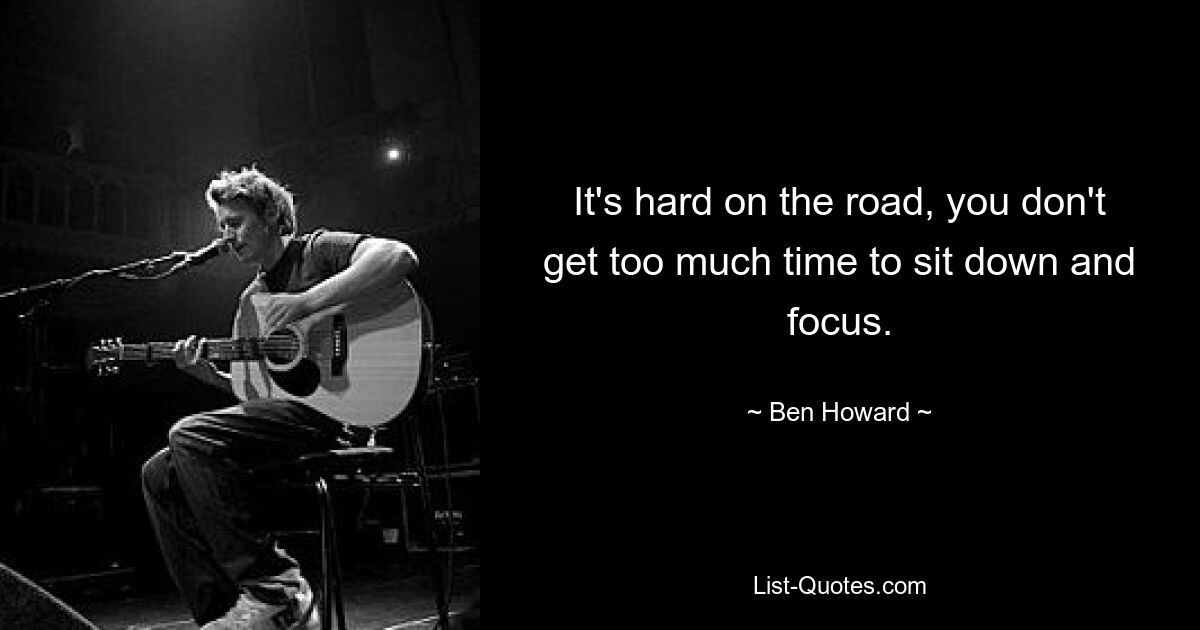 It's hard on the road, you don't get too much time to sit down and focus. — © Ben Howard