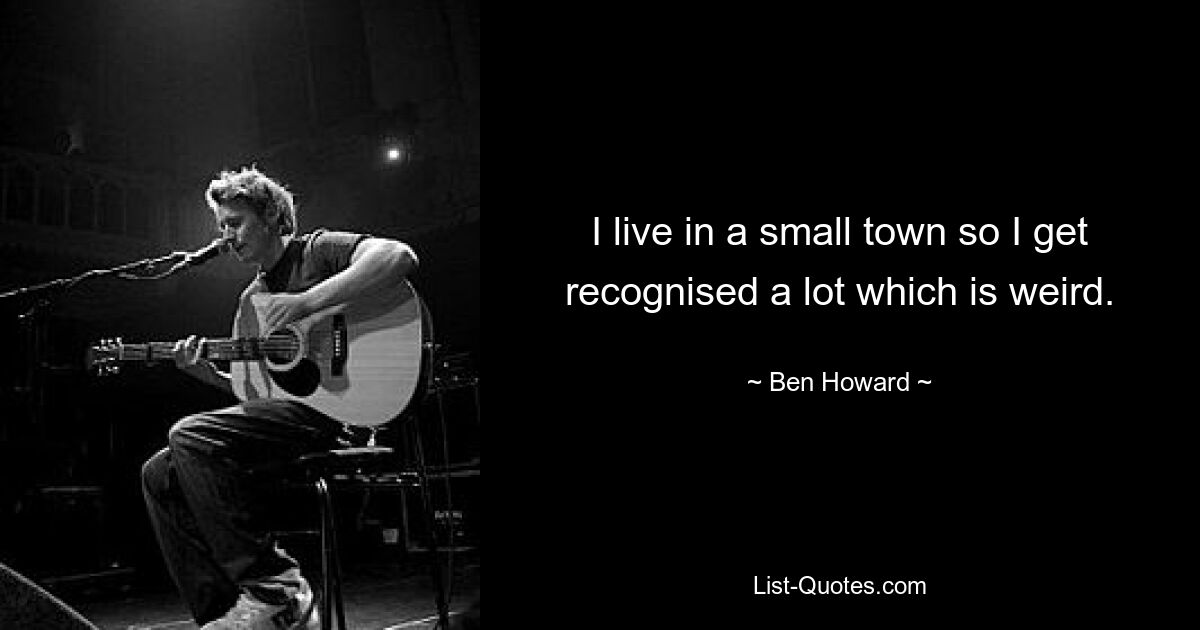 I live in a small town so I get recognised a lot which is weird. — © Ben Howard