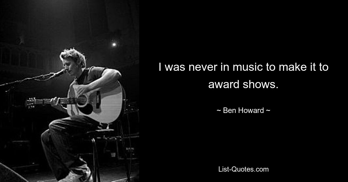 I was never in music to make it to award shows. — © Ben Howard