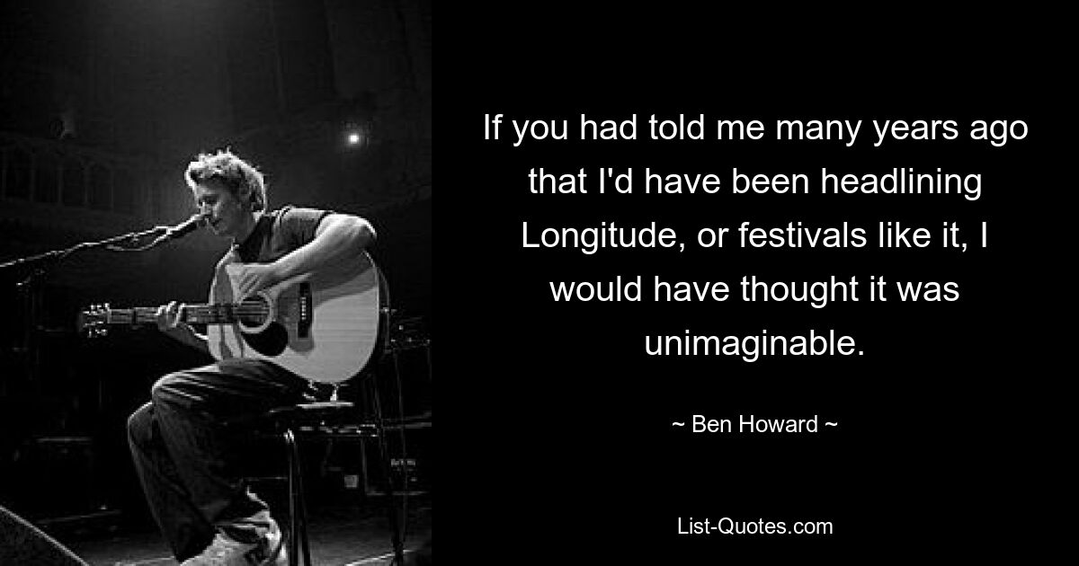 If you had told me many years ago that I'd have been headlining Longitude, or festivals like it, I would have thought it was unimaginable. — © Ben Howard