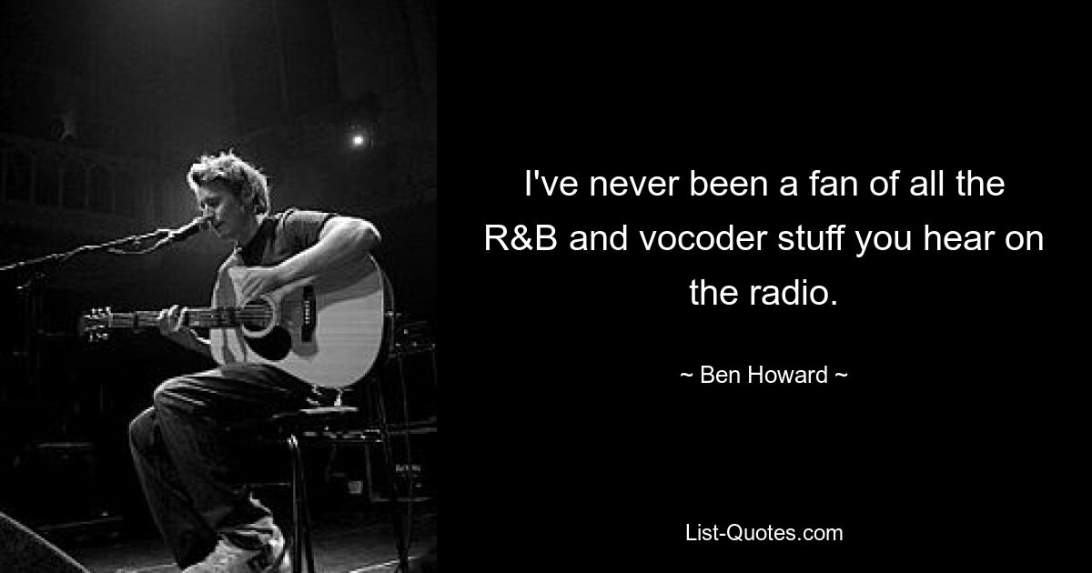 I've never been a fan of all the R&B and vocoder stuff you hear on the radio. — © Ben Howard