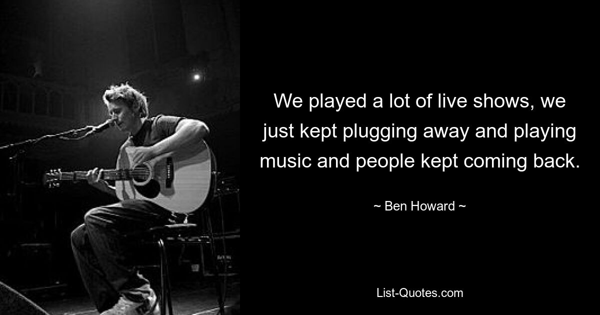 Wir haben viele Live-Shows gespielt, wir haben einfach weitergemacht und Musik gemacht, und die Leute kamen immer wieder zurück. — © Ben Howard 