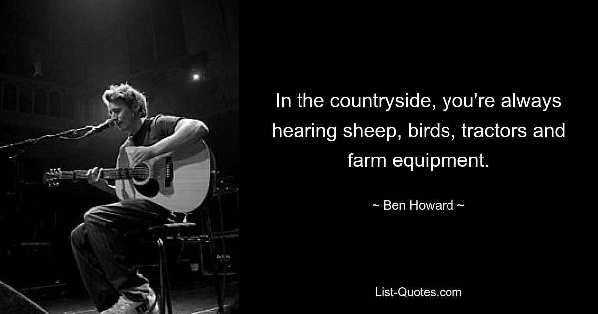 In the countryside, you're always hearing sheep, birds, tractors and farm equipment. — © Ben Howard