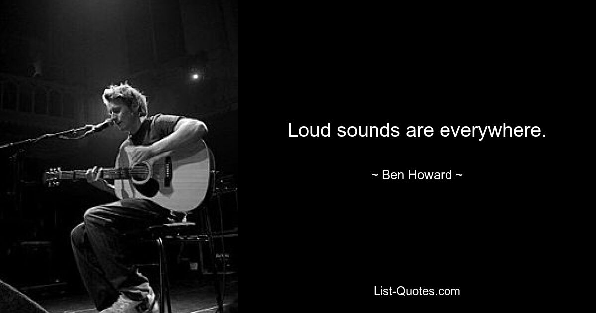 Loud sounds are everywhere. — © Ben Howard