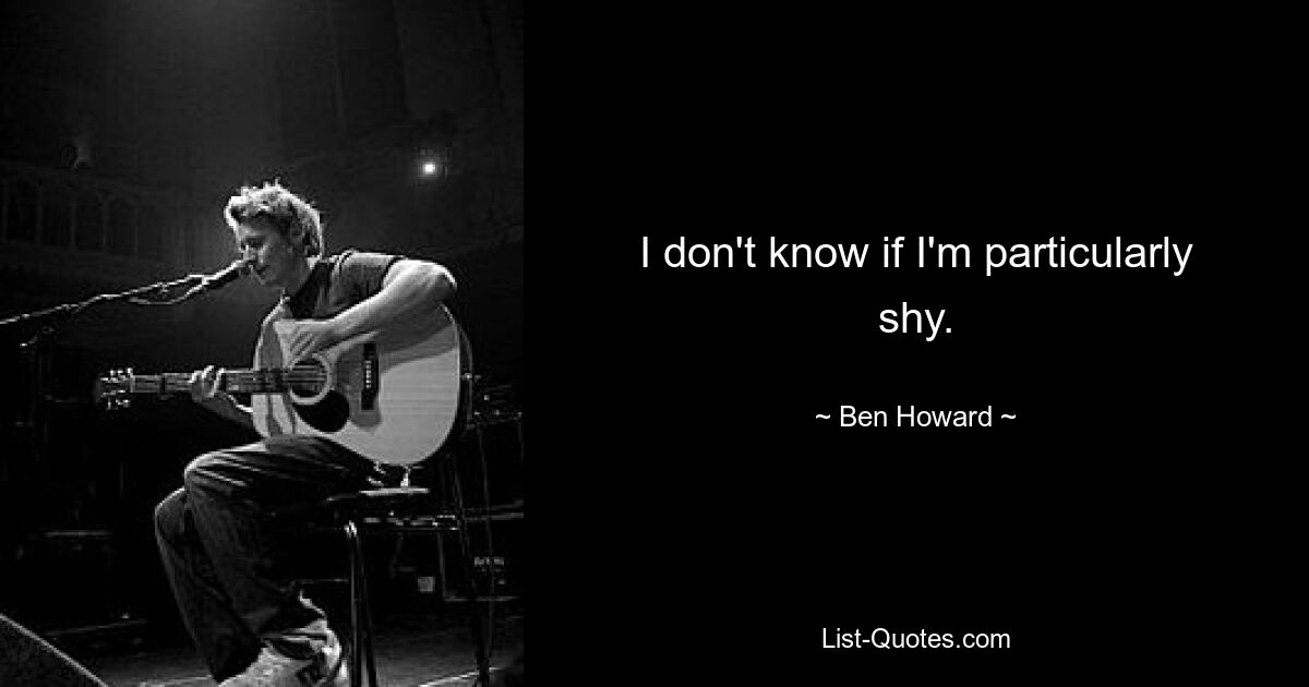 I don't know if I'm particularly shy. — © Ben Howard