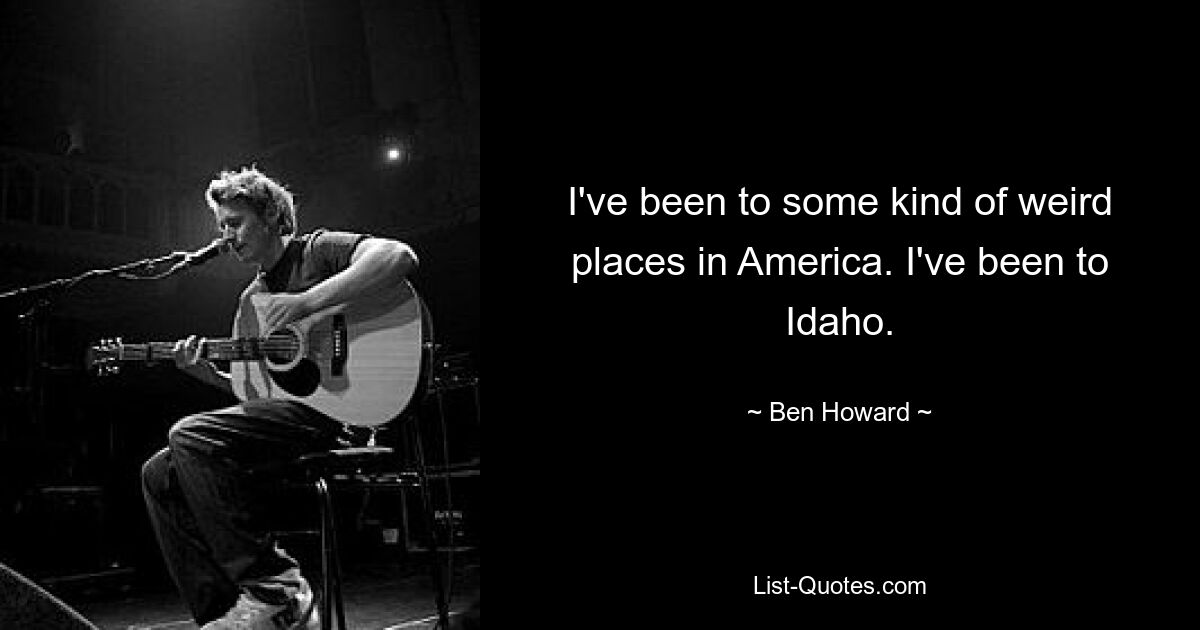 I've been to some kind of weird places in America. I've been to Idaho. — © Ben Howard