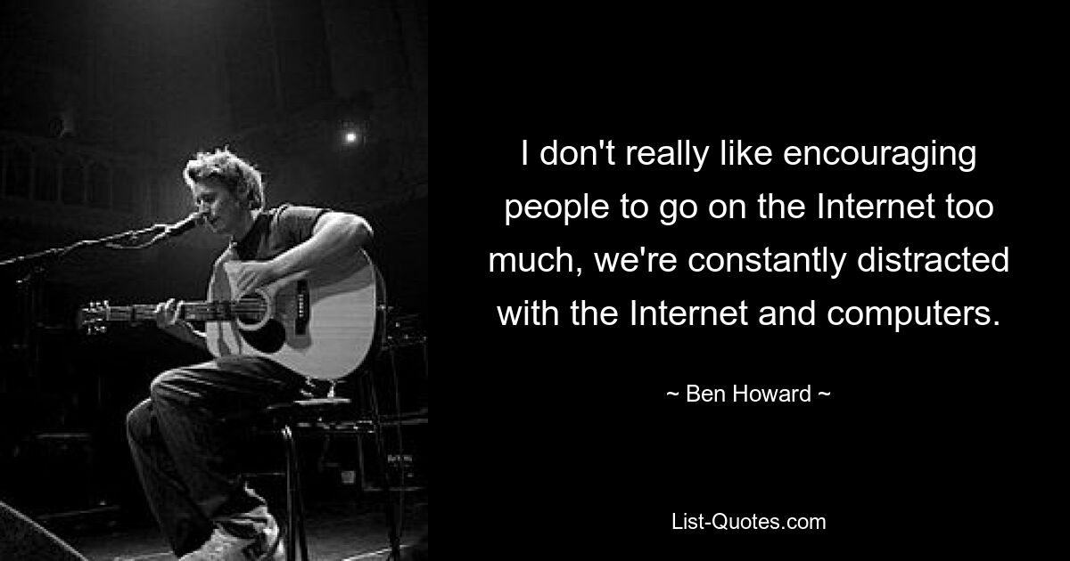 I don't really like encouraging people to go on the Internet too much, we're constantly distracted with the Internet and computers. — © Ben Howard